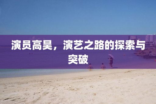 演员高昊，演艺之路的探索与突破