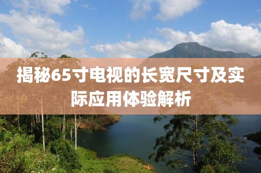 揭秘65寸电视的长宽尺寸及实际应用体验解析