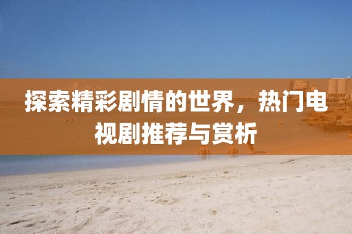 探索精彩剧情的世界，热门电视剧推荐与赏析