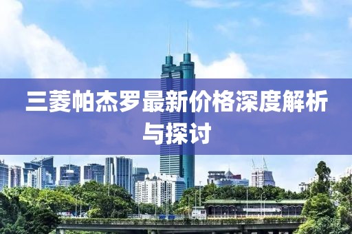 三菱帕杰罗最新价格深度解析与探讨