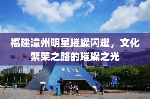 福建漳州明星璀璨闪耀，文化繁荣之路的璀璨之光