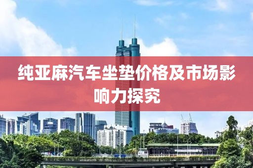 纯亚麻汽车坐垫价格及市场影响力探究