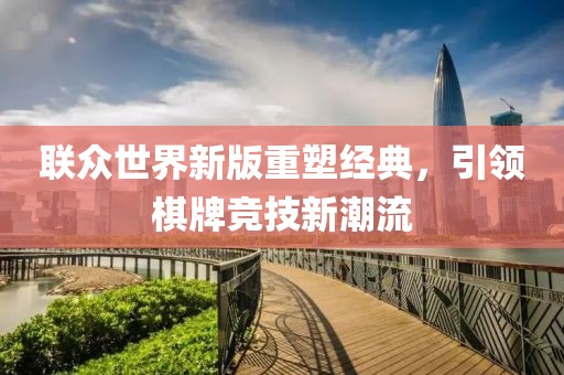 联众世界新版重塑经典，引领棋牌竞技新潮流