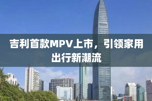 吉利首款MPV上市，引领家用出行新潮流