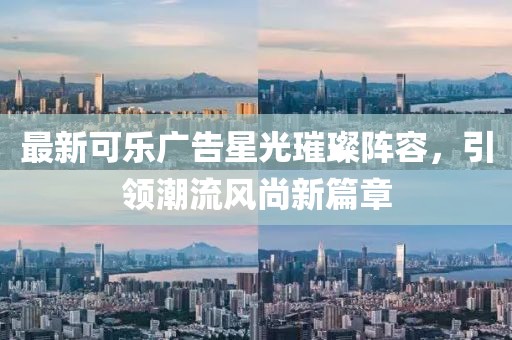 最新可乐广告星光璀璨阵容，引领潮流风尚新篇章