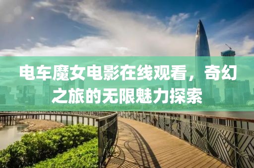 电车魔女电影在线观看，奇幻之旅的无限魅力探索