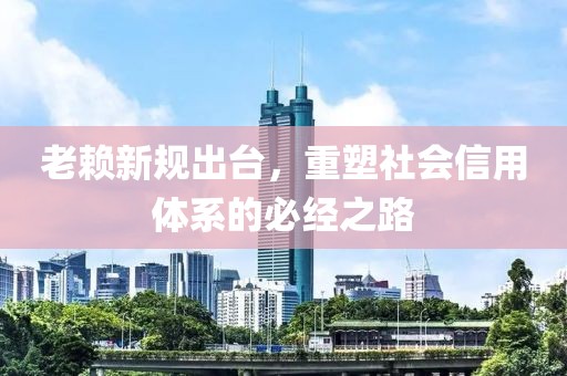 老赖新规出台，重塑社会信用体系的必经之路