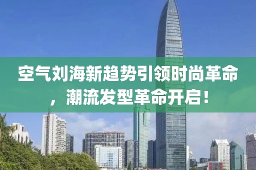 空气刘海新趋势引领时尚革命，潮流发型革命开启！
