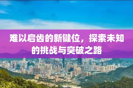 难以启齿的新键位，探索未知的挑战与突破之路