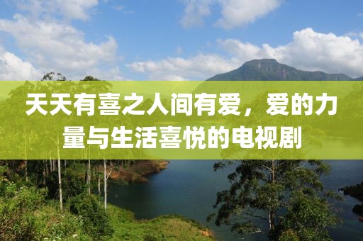 天天有喜之人间有爱，爱的力量与生活喜悦的电视剧