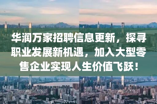 华润万家招聘信息更新，探寻职业发展新机遇，加入大型零售企业实现人生价值飞跃！